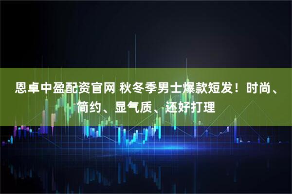 恩卓中盈配资官网 秋冬季男士爆款短发！时尚、简约、显气质、还好打理